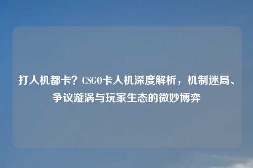 打人机都卡？CSGO卡人机深度解析，机制迷局、争议漩涡与玩家生态的微妙博弈