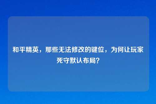 和平精英，那些无法修改的键位，为何让玩家死守默认布局？