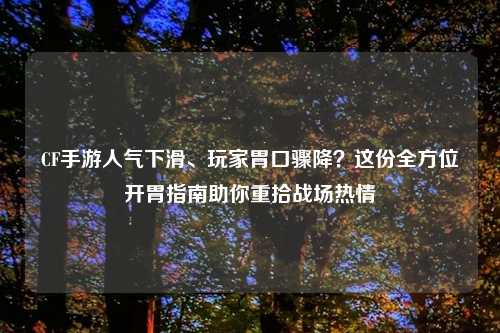 CF手游人气下滑、玩家胃口骤降？这份全方位开胃指南助你重拾战场热情