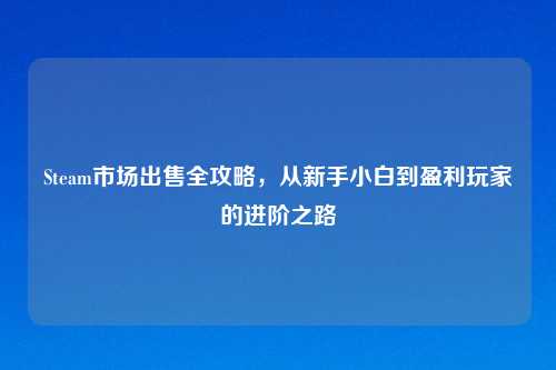 Steam市场出售全攻略，从新手小白到盈利玩家的进阶之路