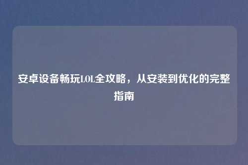 安卓设备畅玩LOL全攻略，从安装到优化的完整指南