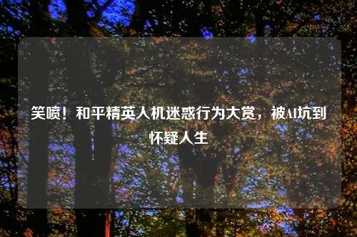 笑喷！和平精英人机迷惑行为大赏，被AI坑到怀疑人生