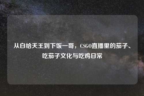 从白给天王到下饭一哥，CSGO直播里的茄子、吃茄子文化与吃鸡日常