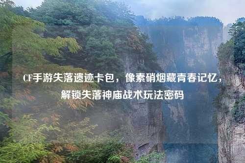 CF手游失落遗迹卡包，像素硝烟藏青春记忆，解锁失落神庙战术玩法密码