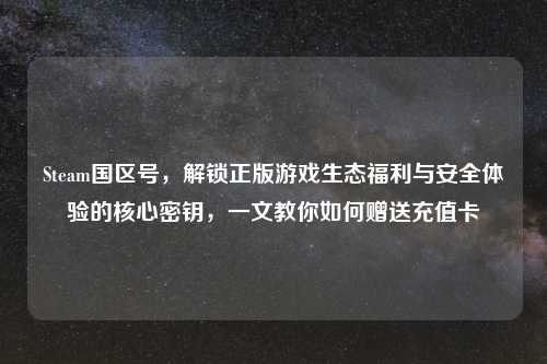 Steam国区号，解锁正版游戏生态福利与安全体验的核心密钥，一文教你如何赠送充值卡