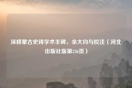 深耕蒙古史铸学术丰碑，余大钧与校注（河北出版社版第236页）