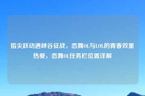 指尖跃动遇峡谷征战，恋舞OL与LOL的青春双重热爱，恋舞OL任务栏位置详解