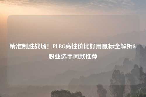 精准制胜战场！PUBG高性价比好用鼠标全解析&职业选手同款推荐