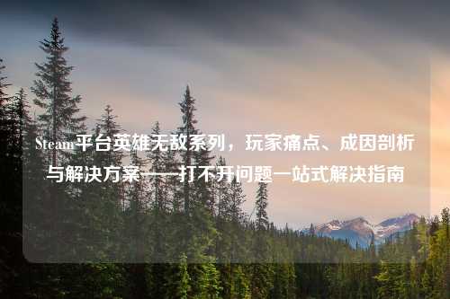 Steam平台英雄无敌系列，玩家痛点、成因剖析与解决方案——打不开问题一站式解决指南