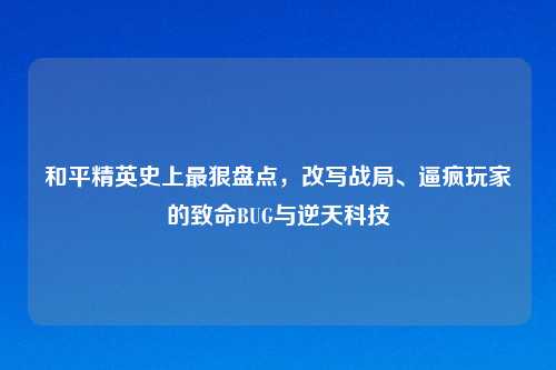 和平精英史上最狠盘点，改写战局、逼疯玩家的致命BUG与逆天科技
