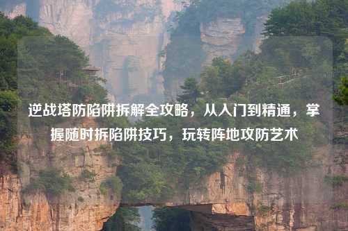 逆战塔防陷阱拆解全攻略，从入门到精通，掌握随时拆陷阱技巧，玩转阵地攻防艺术
