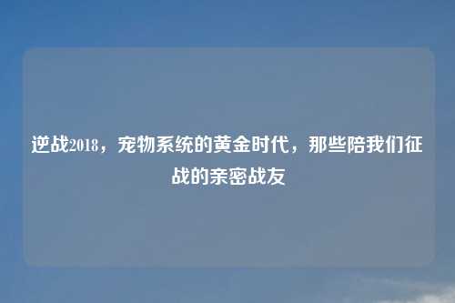 逆战2018，宠物系统的黄金时代，那些陪我们征战的亲密战友