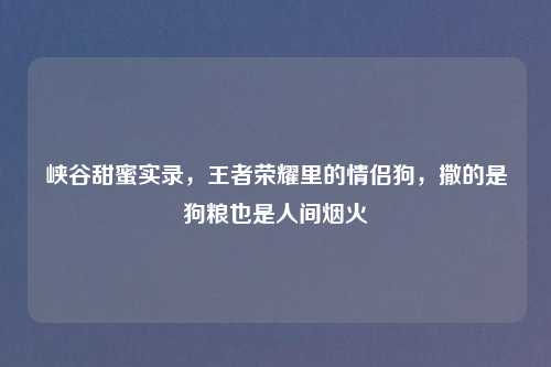 峡谷甜蜜实录，王者荣耀里的情侣狗，撒的是狗粮也是人间烟火