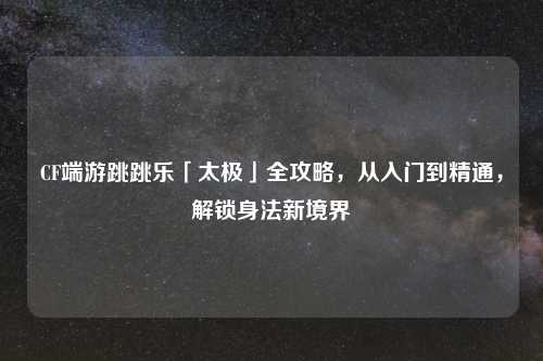 CF端游跳跳乐「太极」全攻略，从入门到精通，解锁身法新境界