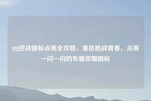      逆战图标点亮全攻略，重拾枪战青春，点亮一闪一闪的专属荣耀图标