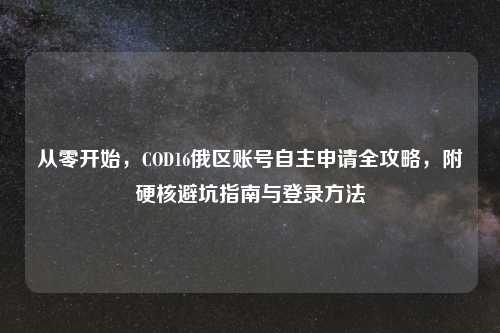 从零开始，COD16俄区账号自主申请全攻略，附硬核避坑指南与登录     