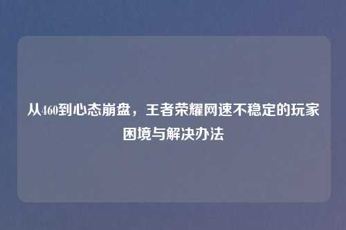从460到心态     ，王者荣耀网速不稳定的玩家困境与解决办法