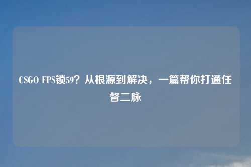 CSGO FPS锁59？从根源到解决，一篇帮你打通任督二脉