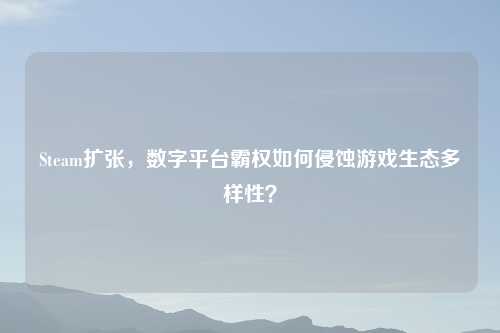 Steam扩张，数字平台霸权如何侵蚀游戏生态多样性？
