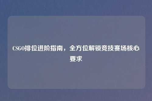 CSGO排位进阶指南，全方位解锁竞技赛场核心要求