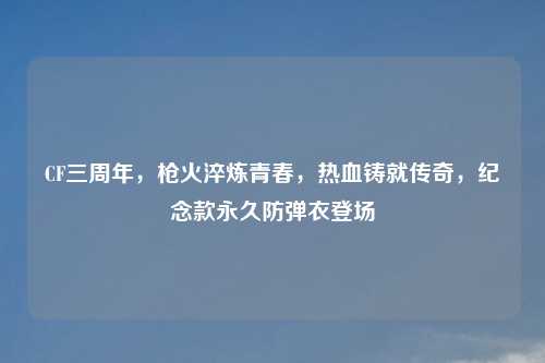 CF三周年，枪火淬炼青春，热血铸就传奇，纪念款永久防弹衣登场