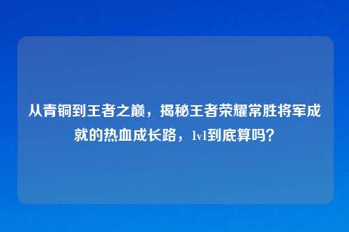 从青铜到王者之巅，揭秘王者荣耀常胜将军成就的热血成长路，1v1到底算吗？
