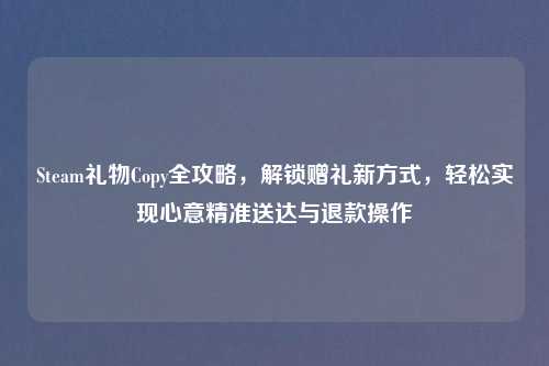 Steam礼物Copy全攻略，解锁赠礼新方式，轻松实现心意精准送达与退款操作