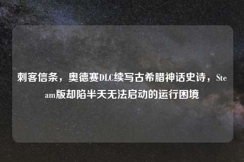 刺客信条，奥德赛DLC续写古希腊神话史诗，Steam版却陷半天无法启动的运行困境