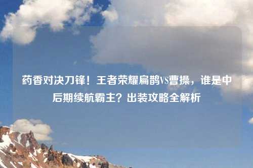 药香对决刀锋！王者荣耀扁鹊VS曹操，谁是中后期续航霸主？出装攻略全解析