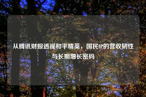 从腾讯财报透视和平精英，国民IP的营收韧性与长期增长密码