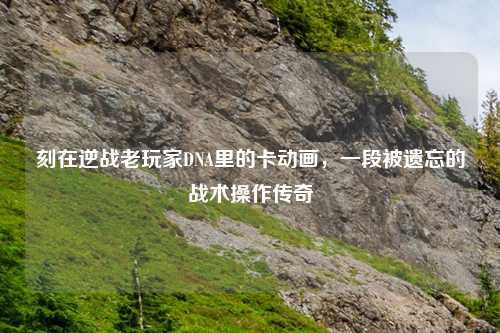 刻在逆战老玩家DNA里的卡动画，一段被遗忘的战术操作传奇