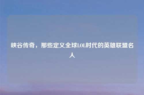 峡谷传奇，那些定义全球LOL时代的英雄联盟名人