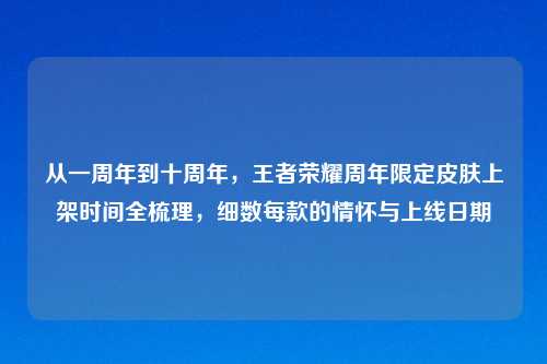 从一周年到十周年，王者荣耀周年限定皮肤上架时间全梳理，细数每款的情怀与上线日期