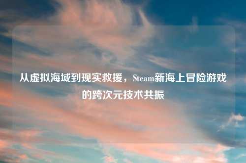 从虚拟海域到现实救援，Steam新海上冒险游戏的跨次元技术共振