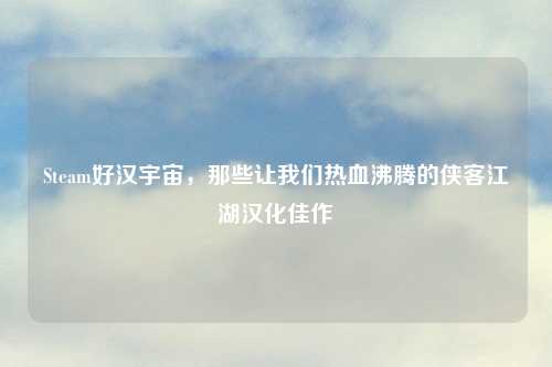 Steam好汉宇宙，那些让我们热血沸腾的侠客江湖汉化佳作