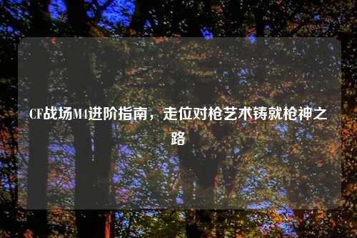 CF战场M4进阶指南，走位对枪艺术铸就枪神之路
