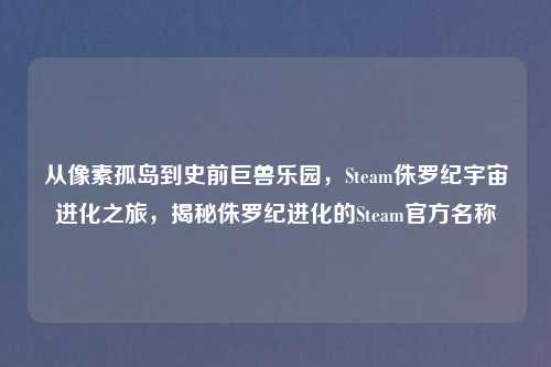 从像素孤岛到史前巨兽乐园，Steam侏罗纪宇宙进化之旅，揭秘侏罗纪进化的Steam官方名称
