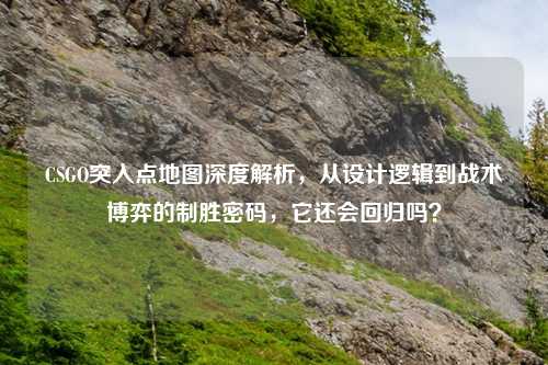 CSGO突入点地图深度解析，从设计逻辑到战术博弈的制胜密码，它还会回归吗？