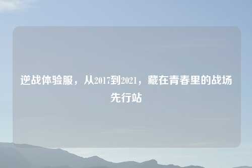 逆战体验服，从2017到2021，藏在青春里的战场先行站