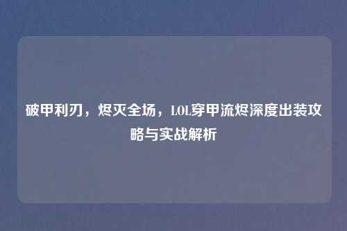 破甲利刃，烬灭全场，LOL穿甲流烬深度出装攻略与实战解析