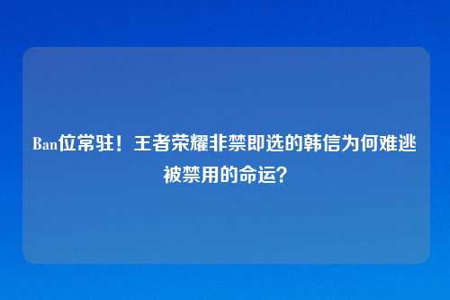 Ban位常驻！王者荣耀非禁即选的韩信为何难逃被禁用的命运？