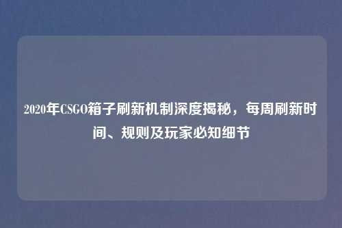 2020年CSGO箱子刷新机制深度揭秘，每周刷新时间、规则及玩家必知细节
