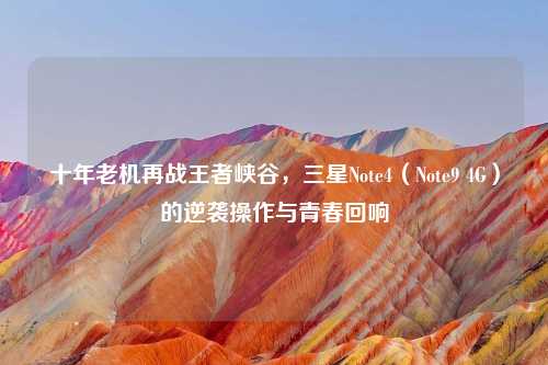 十年老机再战王者峡谷，三星Note4（Note9 4G）的逆袭操作与青春回响