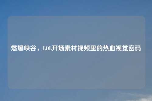 燃爆峡谷，LOL开场素材视频里的热血视觉密码