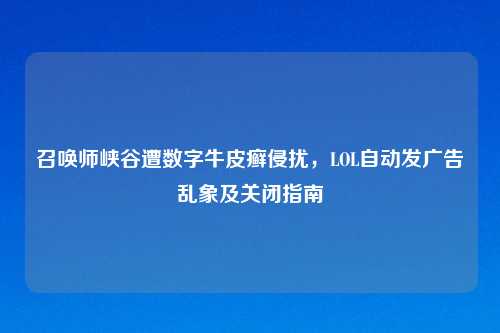 召唤师峡谷遭数字牛皮癣侵扰，LOL自动发广告乱象及关闭指南