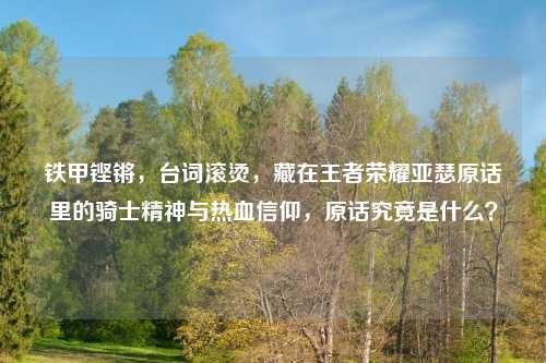 铁甲铿锵，台词滚烫，藏在王者荣耀亚瑟原话里的骑士精神与热血信仰，原话究竟是什么？