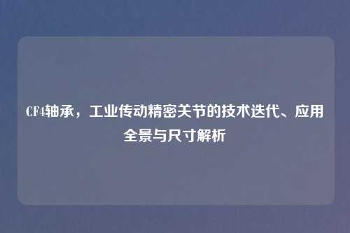 CF4轴承，工业传动精密关节的技术迭代、应用全景与尺寸解析