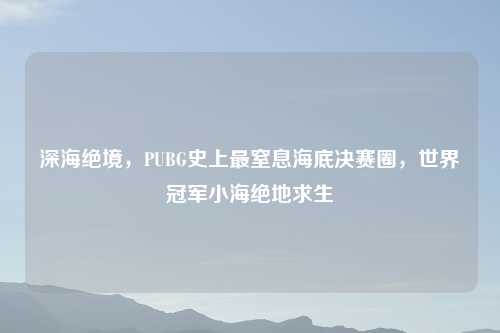 深海绝境，PUBG史上最窒息海底决赛圈，世界冠军小海绝地求生