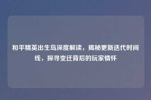 和平精英出生岛深度解读，揭秘更新迭代时间线，探寻变迁背后的玩家情怀