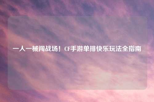 一人一械闯战场！CF手游单排快乐玩法全指南